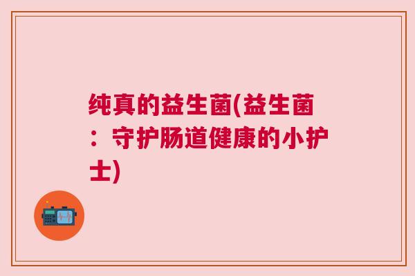 纯真的益生菌(益生菌：守护肠道健康的小护士)