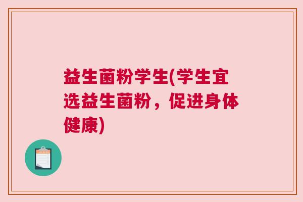 益生菌粉学生(学生宜选益生菌粉，促进身体健康)