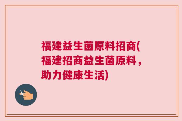 福建益生菌原料招商(福建招商益生菌原料，助力健康生活)