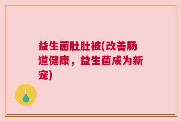 益生菌肚肚被(改善肠道健康,益生菌成为新宠) 益生菌肚肚被(改善肠道健康,益生菌成为新宠)