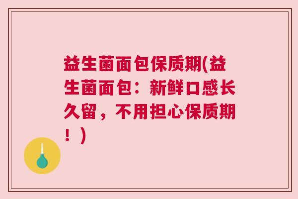 益生菌面包保质期(益生菌面包:新鲜口感长久留,不用担心保质期!) 益生菌面包保质期(益生菌面包:新鲜口感长久留,不用担心保质期!)