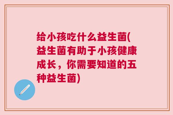 给小孩吃什么益生菌(益生菌有助于小孩健康成长，你需要知道的五种益生菌)
