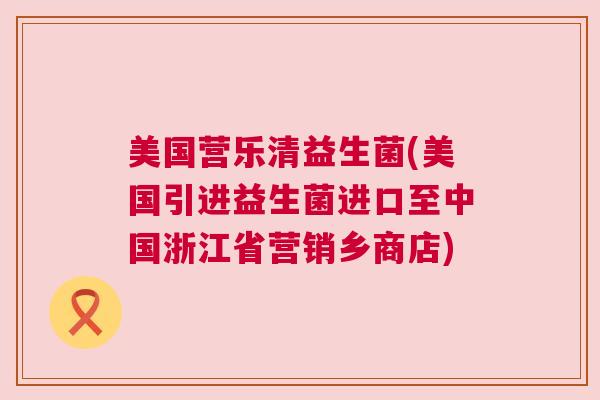 美国营乐清益生菌(美国引进益生菌进口至中国浙江省营销乡商店) 美国营乐清益生菌(美国引进益生菌进口至中国浙江省营销乡商店)