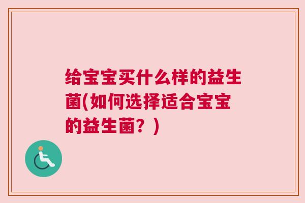 给宝宝买什么样的益生菌(如何选择适合宝宝的益生菌?) 给宝宝买什么样的益生菌(如何选择适合宝宝的益生菌?)