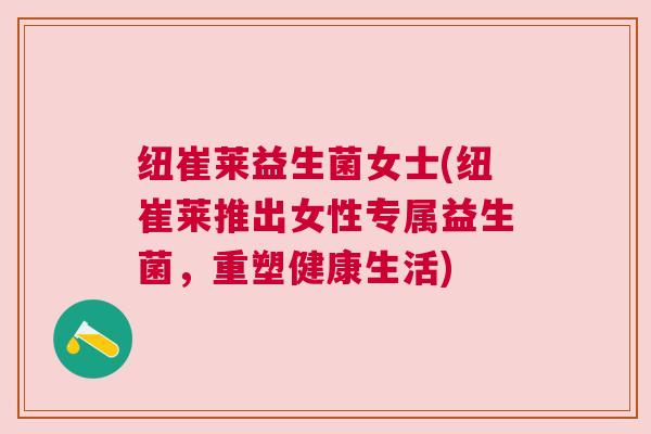 纽崔莱益生菌女士(纽崔莱推出女性专属益生菌，重塑健康生活)