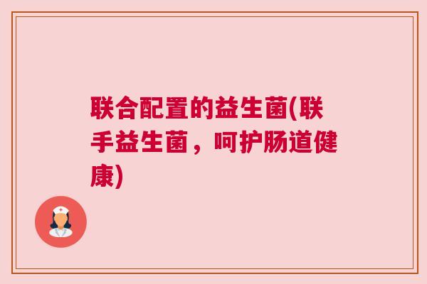 联合配置的益生菌(联手益生菌，呵护肠道健康)