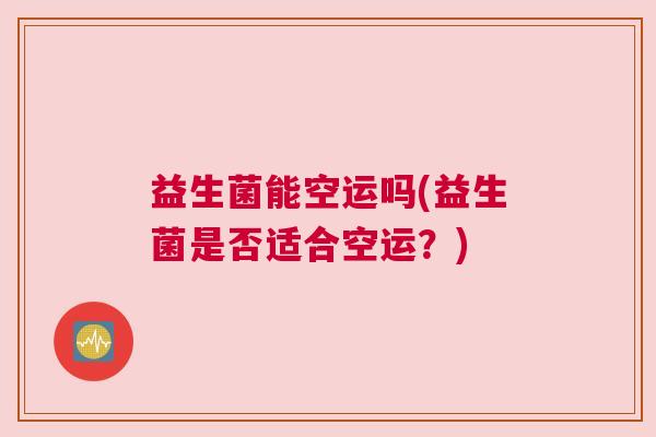 益生菌能空运吗(益生菌是否适合空运？)