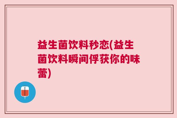 益生菌饮料秒恋(益生菌饮料瞬间俘获你的味蕾)