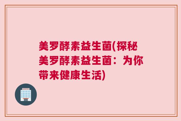 美罗酵素益生菌(探秘美罗酵素益生菌：为你带来健康生活)