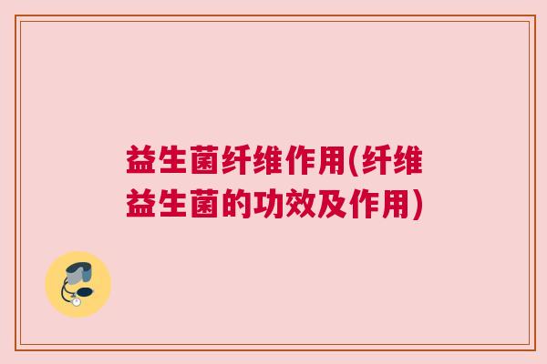 益生菌纤维作用(纤维益生菌的功效及作用)