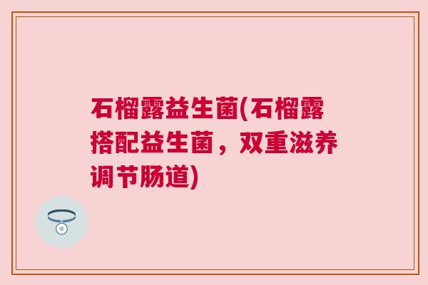 石榴露益生菌(石榴露搭配益生菌，双重滋养调节肠道)