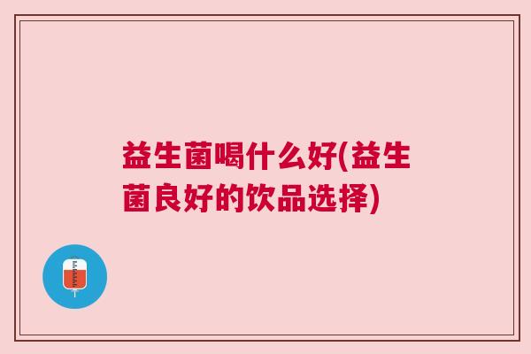 益生菌喝什么好(益生菌良好的饮品选择) 益生菌喝什么好(益生菌良好的饮品选择)