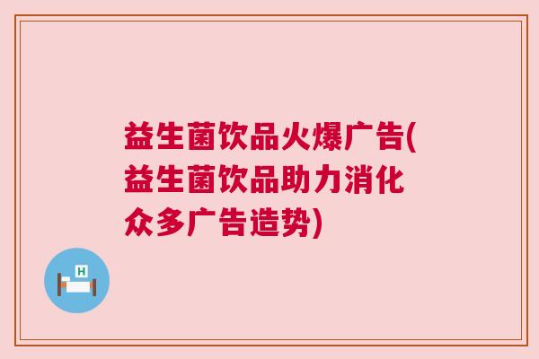 益生菌饮品火爆广告(益生菌饮品助力消化 众多广告造势)