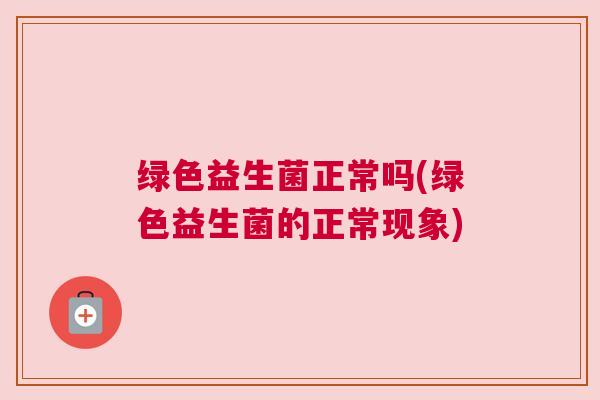 绿色益生菌正常吗(绿色益生菌的正常现象) 绿色益生菌正常吗(绿色益生菌的正常现象)
