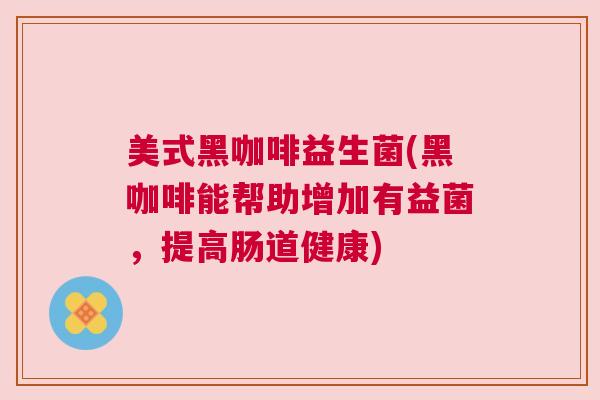 美式黑咖啡益生菌(黑咖啡能帮助增加有益菌，提高肠道健康)