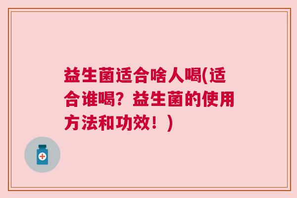 益生菌适合啥人喝(适合谁喝？益生菌的使用方法和功效！)
