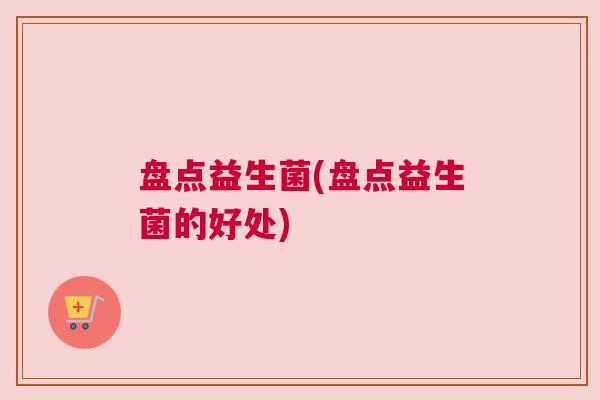 盘点益生菌(盘点益生菌的好处) 盘点益生菌(盘点益生菌的好处)