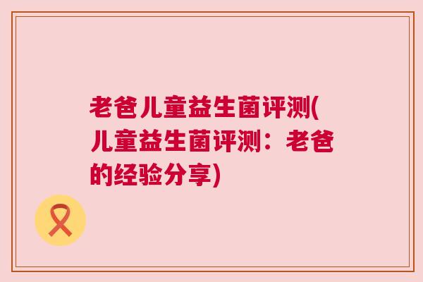 老爸儿童益生菌评测(儿童益生菌评测：老爸的经验分享)