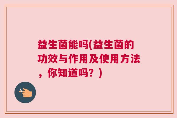 益生菌能吗(益生菌的功效与作用及使用方法，你知道吗？)