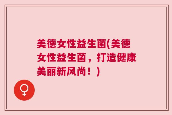 美德女性益生菌(美德女性益生菌,打造健康美丽新风尚!) 美德女性益生菌(美德女性益生菌,打造健康美丽新风尚!)