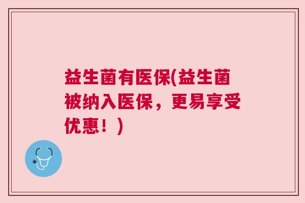 益生菌有医保(益生菌被纳入医保，更易享受优惠！)