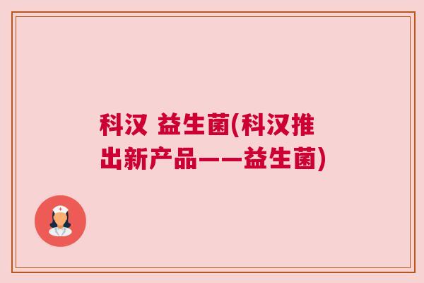科汉 益生菌(科汉推出新产品——益生菌)