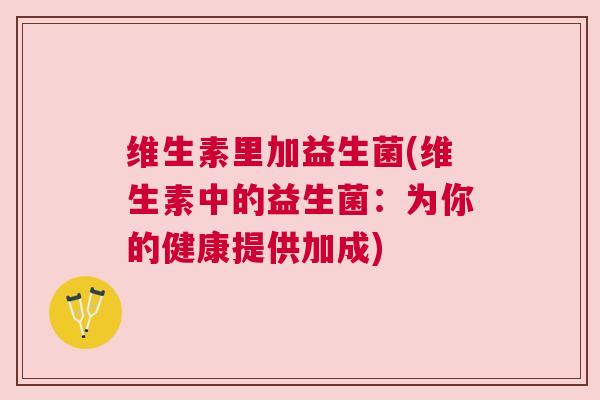 维生素里加益生菌(维生素中的益生菌：为你的健康提供加成)