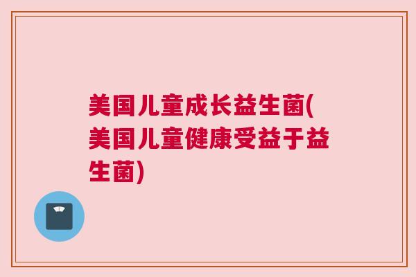 美国儿童成长益生菌(美国儿童健康受益于益生菌)