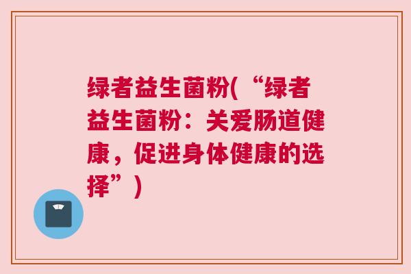 绿者益生菌粉(“绿者益生菌粉：关爱肠道健康，促进身体健康的选择”)