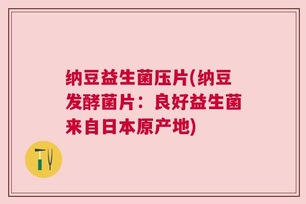 纳豆益生菌压片(纳豆发酵菌片：良好益生菌来自日本原产地)