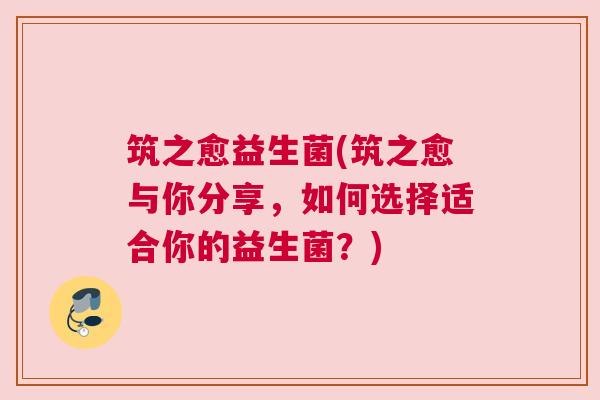 筑之愈益生菌(筑之愈与你分享,如何选择适合你的益生菌?) 筑之愈益生菌(筑之愈与你分享,如何选择适合你的益生菌?)