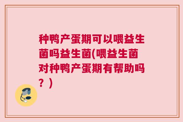 种鸭产蛋期可以喂益生菌吗益生菌(喂益生菌对种鸭产蛋期有帮助吗？)