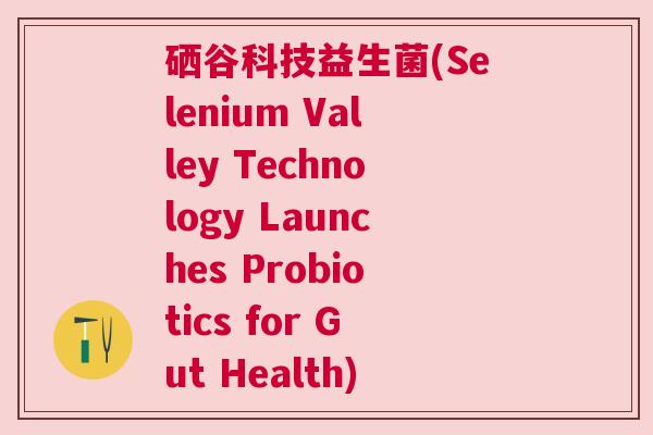 硒谷科技益生菌(Selenium Valley Technology Launches Probiotics for Gut Health) 硒谷科技益生菌(Selenium Valley Technology Launches Probiotics for Gut Health)