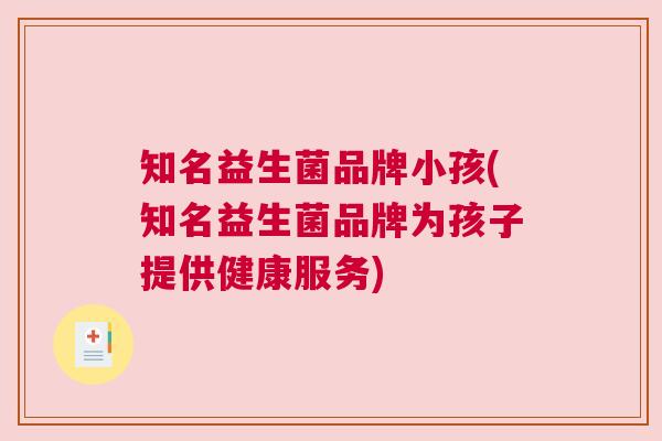 知名益生菌品牌小孩(知名益生菌品牌为孩子提供健康服务)