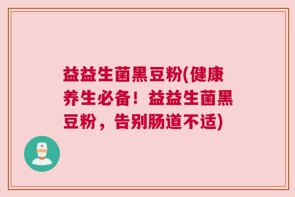 益益生菌黑豆粉(健康养生必备！益益生菌黑豆粉，告别肠道不适)