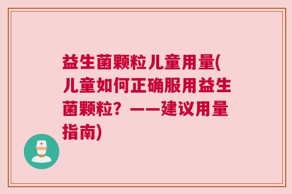 益生菌颗粒儿童用量(儿童如何正确服用益生菌颗粒？——建议用量指南)