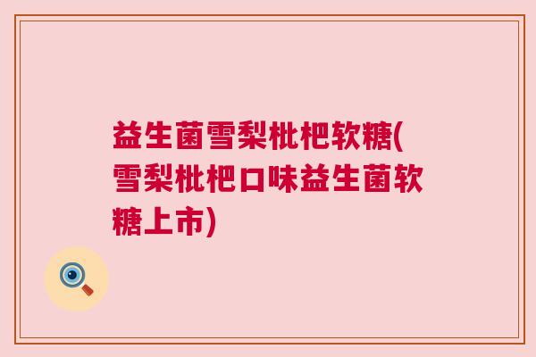 益生菌雪梨枇杷软糖(雪梨枇杷口味益生菌软糖上市)