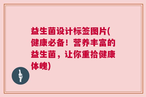 益生菌设计标签图片(健康必备！营养丰富的益生菌，让你重拾健康体魄)