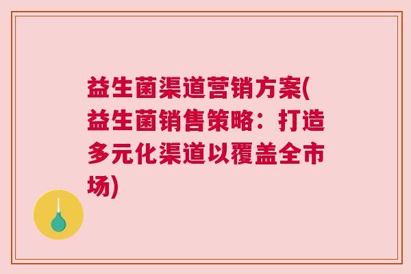 益生菌渠道营销方案(益生菌销售策略:打造多元化渠道以覆盖全市场) 益生菌渠道营销方案(益生菌销售策略:打造多元化渠道以覆盖全市场)