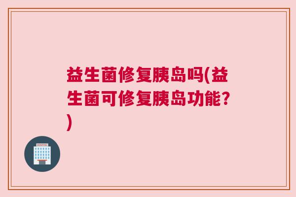 益生菌修复胰岛吗(益生菌可修复胰岛功能？)