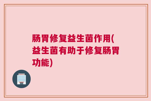 肠胃修复益生菌作用(益生菌有助于修复肠胃功能)