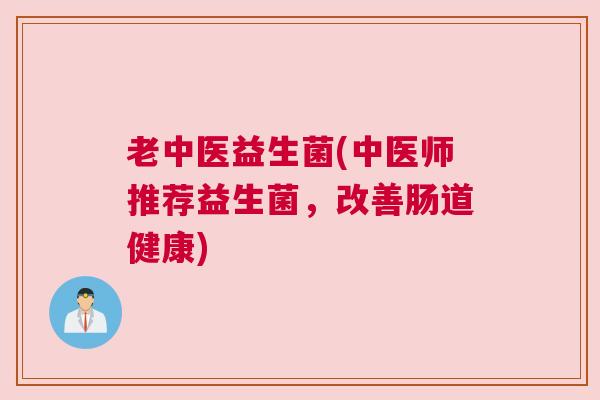 老中医益生菌(中医师推荐益生菌，改善肠道健康)