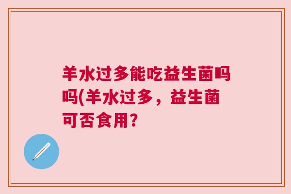 羊水过多能吃益生菌吗吗(羊水过多，益生菌可否食用？