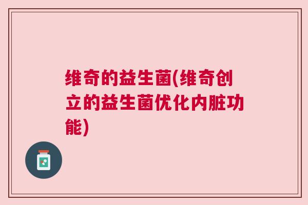 维奇的益生菌(维奇创立的益生菌优化内脏功能) 维奇的益生菌(维奇创立的益生菌优化内脏功能)