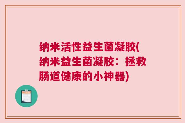 纳米活性益生菌凝胶(纳米益生菌凝胶：拯救肠道健康的小神器)