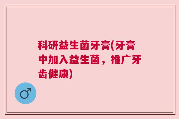 科研益生菌牙膏(牙膏中加入益生菌，推广牙齿健康)