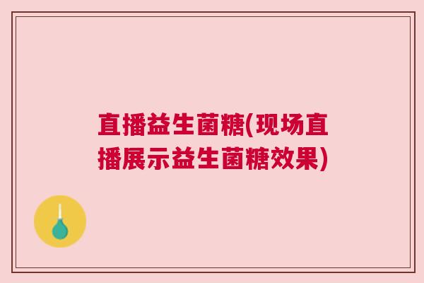 直播益生菌糖(现场直播展示益生菌糖效果)
