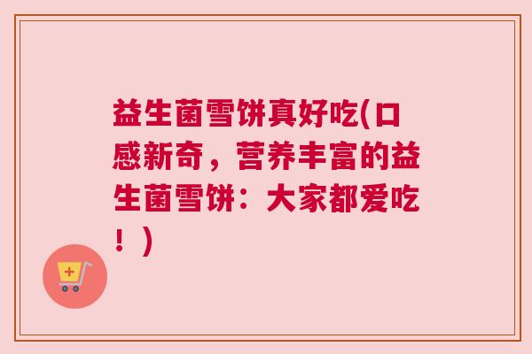 益生菌雪饼真好吃(口感新奇,营养丰富的益生菌雪饼:大家都爱吃!) 益生菌雪饼真好吃(口感新奇,营养丰富的益生菌雪饼:大家都爱吃!)