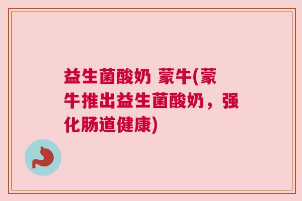 益生菌酸奶 蒙牛(蒙牛推出益生菌酸奶，强化肠道健康)