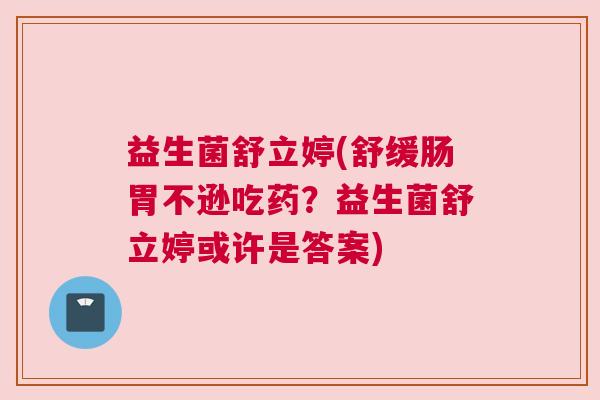 益生菌舒立婷(舒缓肠胃不逊吃药？益生菌舒立婷或许是答案)